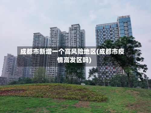 成都市新增一个高风险地区(成都市疫情高发区吗)-第3张图片