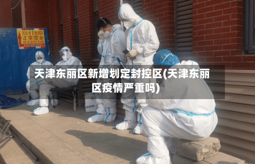 天津东丽区新增划定封控区(天津东丽区疫情严重吗)-第2张图片