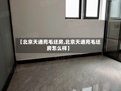【北京天通苑毛坯房,北京天通苑毛坯房怎么样】