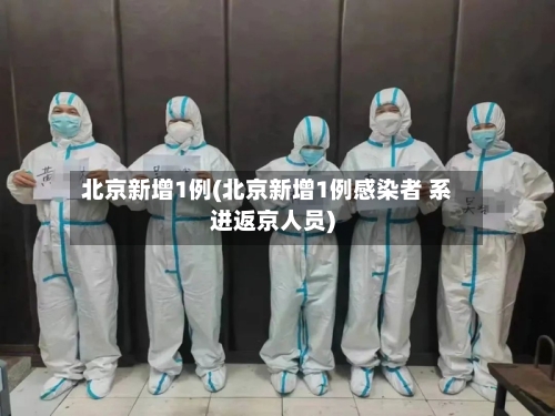北京新增1例(北京新增1例感染者 系进返京人员)-第3张图片