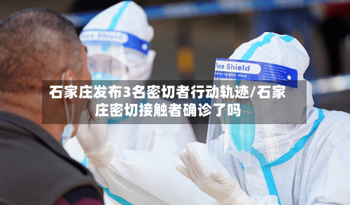 石家庄发布3名密切者行动轨迹/石家庄密切接触者确诊了吗