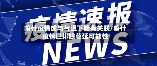 喀什疫情或与气温下降有关联/喀什疫情已排除蔓延可能性-第2张图片