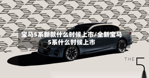 宝马5系新款什么时候上市/全新宝马5系什么时候上市-第3张图片