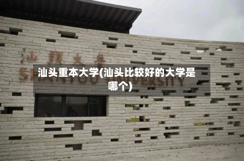 汕头重本大学(汕头比较好的大学是哪个)
