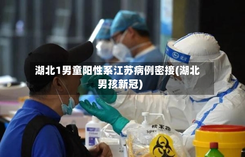 湖北1男童阳性系江苏病例密接(湖北男孩新冠)-第3张图片