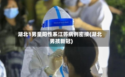 湖北1男童阳性系江苏病例密接(湖北男孩新冠)-第2张图片