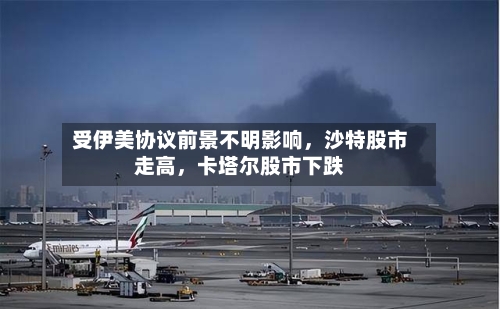受伊美协议前景不明影响，沙特股市走高，卡塔尔股市下跌