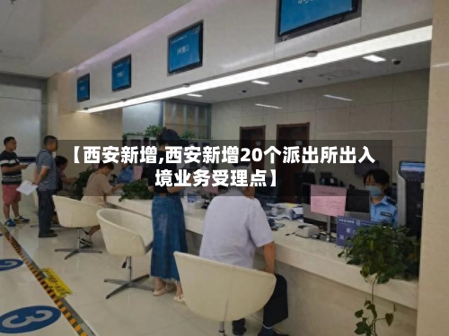 【西安新增,西安新增20个派出所出入境业务受理点】