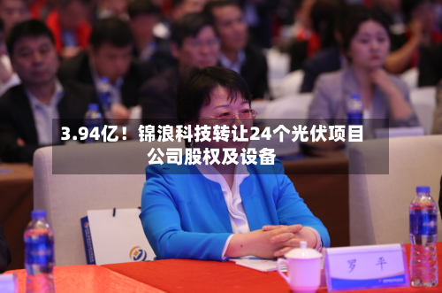 3.94亿！锦浪科技转让24个光伏项目公司股权及设备