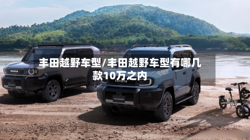 丰田越野车型/丰田越野车型有哪几款10万之内