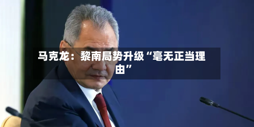 马克龙：黎南局势升级“毫无正当理由”