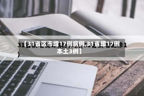 【31省区市增17例病例,31省增17例本土3例】