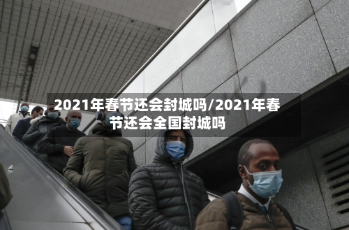2021年春节还会封城吗/2021年春节还会全国封城吗