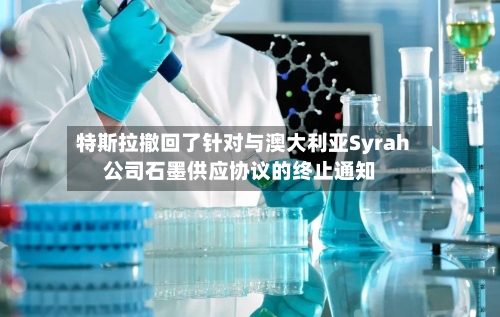 特斯拉撤回了针对与澳大利亚Syrah公司石墨供应协议的终止通知