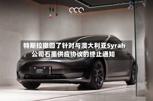 特斯拉撤回了针对与澳大利亚Syrah公司石墨供应协议的终止通知-第3张图片