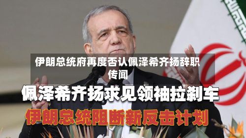 伊朗总统府再度否认佩泽希齐扬辞职传闻-第2张图片