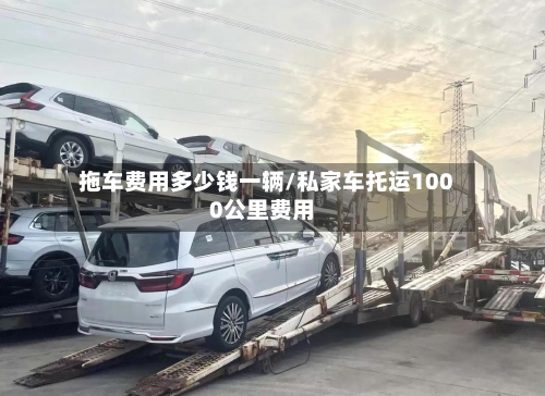拖车费用多少钱一辆/私家车托运1000公里费用