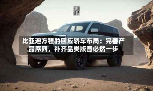 比亚迪方程豹回应轿车布局：完善产品序列，补齐品类版图必然一步-第2张图片