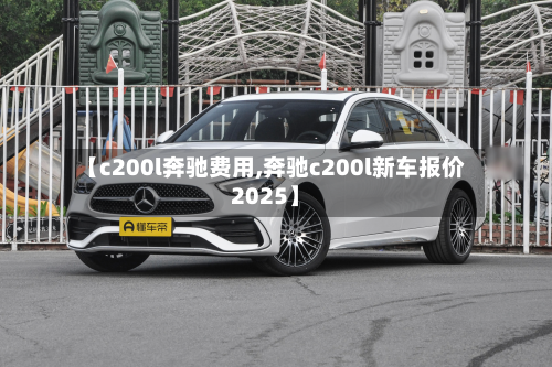 【c200l奔驰费用,奔驰c200l新车报价2025】