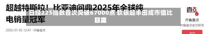 日经225指数首次突破67000点 软银超丰田成市值比较高日企-第2张图片