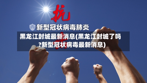 黑龙江封城最新消息(黑龙江封城了吗?新型冠状病毒最新消息)