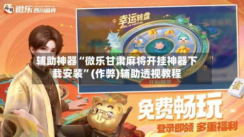 辅助神器“微乐甘肃麻将开挂神器下载安装”(作弊)辅助透视教程-第2张图片
