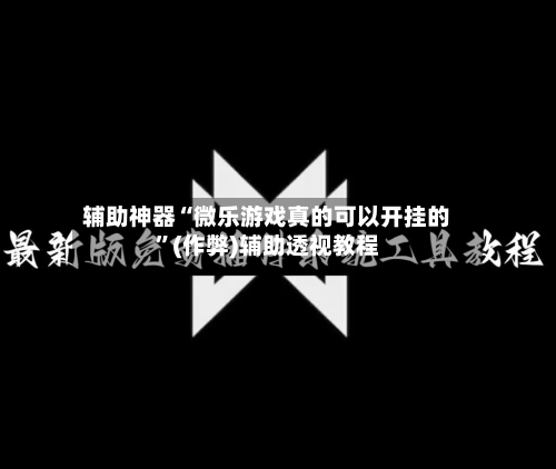 辅助神器“微乐游戏真的可以开挂的”(作弊)辅助透视教程