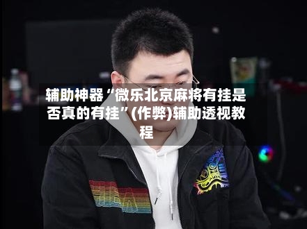 辅助神器“微乐北京麻将有挂是否真的有挂”(作弊)辅助透视教程-第3张图片