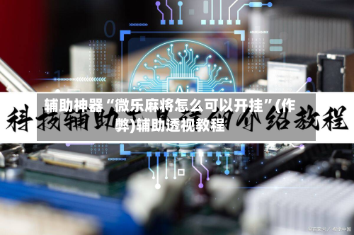 辅助神器“微乐麻将怎么可以开挂”(作弊)辅助透视教程-第2张图片