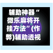 辅助神器“微乐麻将开挂方法”(作弊)辅助透视教程-第2张图片