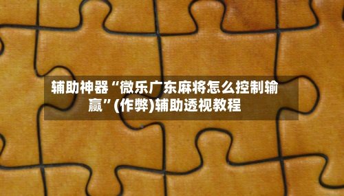 辅助神器“微乐广东麻将怎么控制输赢”(作弊)辅助透视教程-第2张图片
