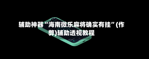 辅助神器“海南微乐麻将确实有挂”(作弊)辅助透视教程-第2张图片