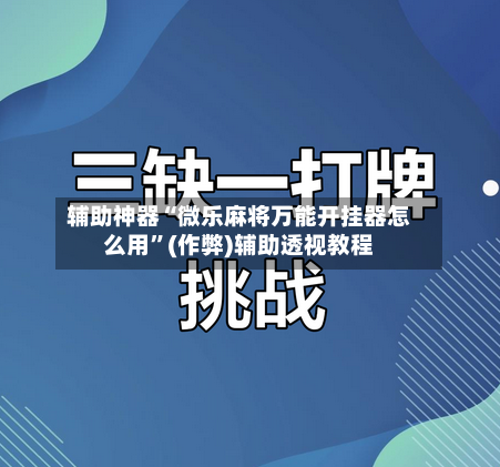 辅助神器“微乐麻将万能开挂器怎么用	”(作弊)辅助透视教程-第2张图片