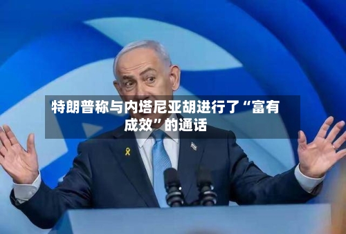 特朗普称与内塔尼亚胡进行了“富有成效	”的通话-第3张图片