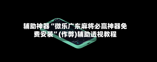 辅助神器“微乐广东麻将必赢神器免费安装”(作弊)辅助透视教程