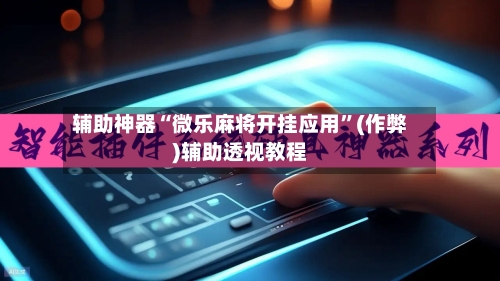 辅助神器“微乐麻将开挂应用”(作弊)辅助透视教程