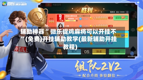 辅助神器“ 微乐捉鸡麻将可以开挂不”(免费)开挂辅助教学(最新辅助开挂教程)