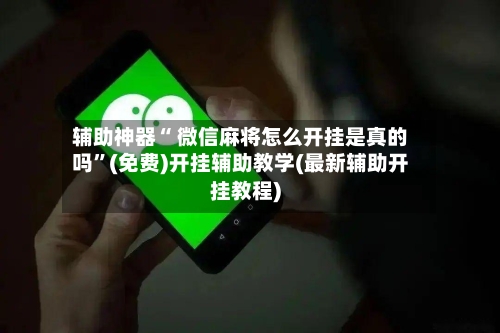 辅助神器“ 微信麻将怎么开挂是真的吗”(免费)开挂辅助教学(最新辅助开挂教程)-第2张图片