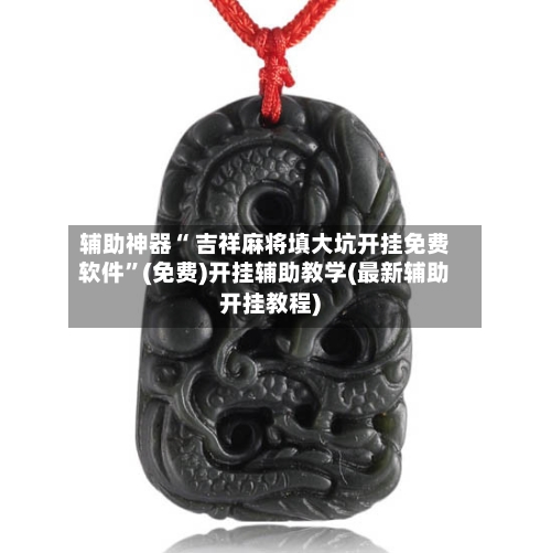 辅助神器“ 吉祥麻将填大坑开挂免费软件	”(免费)开挂辅助教学(最新辅助开挂教程)-第2张图片