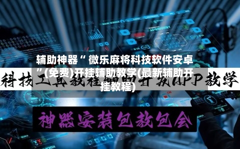 辅助神器“ 微乐麻将科技软件安卓”(免费)开挂辅助教学(最新辅助开挂教程)