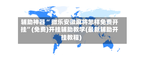 辅助神器“ 微乐安徽麻将怎样免费开挂”(免费)开挂辅助教学(最新辅助开挂教程)-第2张图片