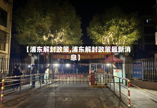 【浦东解封政策,浦东解封政策最新消息】-第3张图片