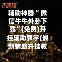 辅助神器“ 微信牛牛外卦下载”(免费)开挂辅助教学(最新辅助开挂教程)