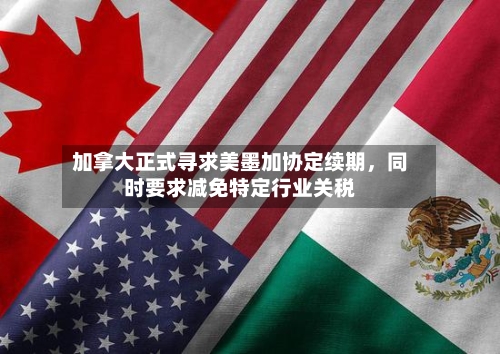 加拿大正式寻求美墨加协定续期，同时要求减免特定行业关税-第2张图片