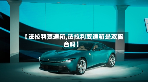 【法拉利变速箱,法拉利变速箱是双离合吗】-第2张图片