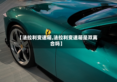 【法拉利变速箱,法拉利变速箱是双离合吗】