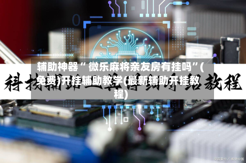 辅助神器“ 微乐麻将亲友房有挂吗”(免费)开挂辅助教学(最新辅助开挂教程)