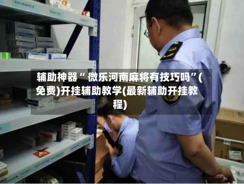 辅助神器“ 微乐河南麻将有技巧吗”(免费)开挂辅助教学(最新辅助开挂教程)-第3张图片