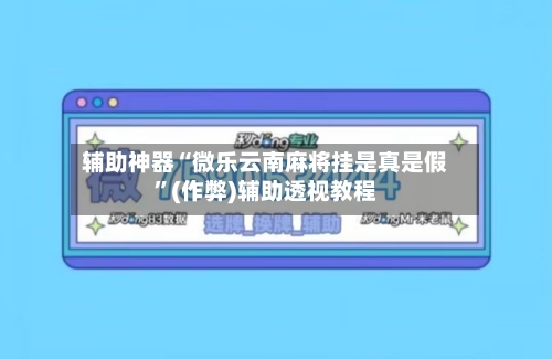 辅助神器“微乐云南麻将挂是真是假”(作弊)辅助透视教程-第2张图片
