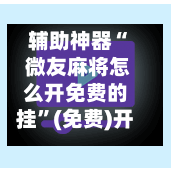 辅助神器“ 微友麻将怎么开免费的挂”(免费)开挂辅助教学(最新辅助开挂教程)